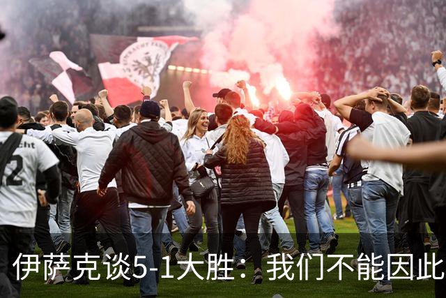 伊萨克谈5-1大胜：我们不能因此飘飘然，接下来的对手更强